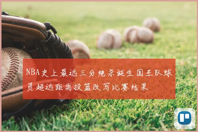 NBA史上最远三分绝杀诞生国王队球员超远距离投篮改写比赛结果