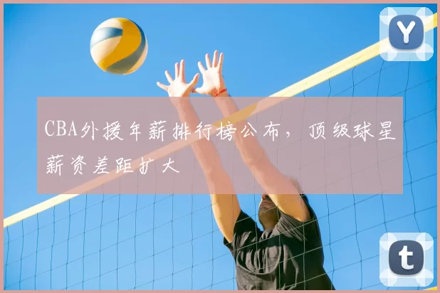 CBA外援年薪排行榜公布，顶级球星薪资差距扩大
