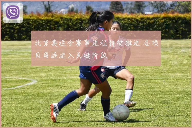 北京奥运会赛事进程持续推进 各项目角逐进入关键阶段