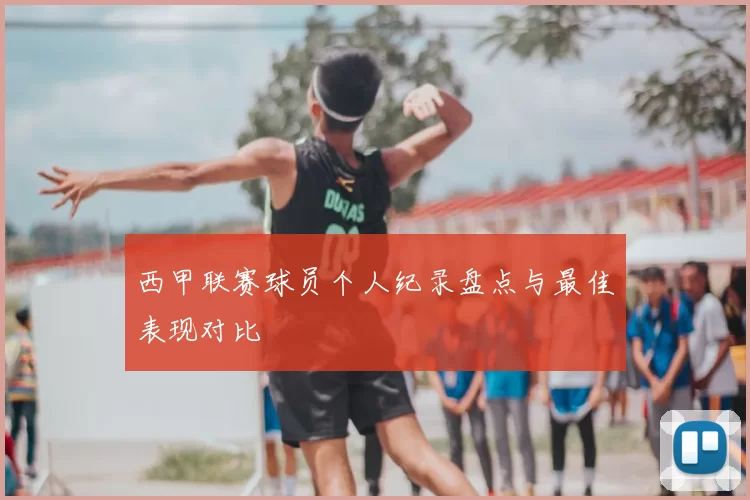 西甲联赛球员个人纪录盘点与最佳表现对比