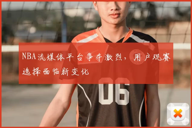 NBA流媒体平台争夺激烈，用户观赛选择面临新变化