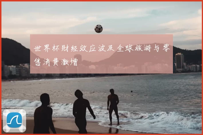 世界杯财经效应波及全球旅游与零售消费激增