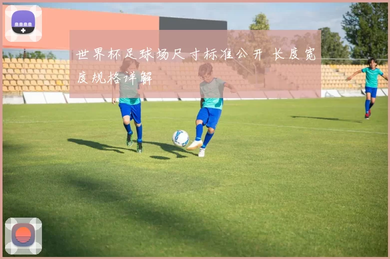 世界杯足球场尺寸标准公开 长度宽度规格详解