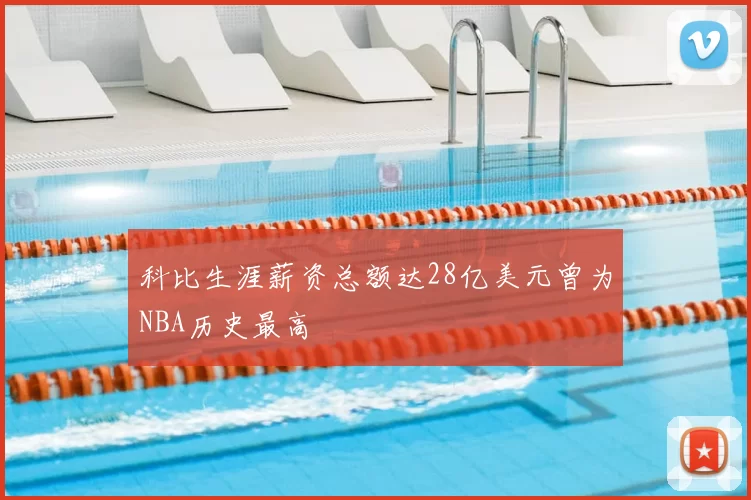 科比生涯薪资总额达28亿美元曾为NBA历史最高