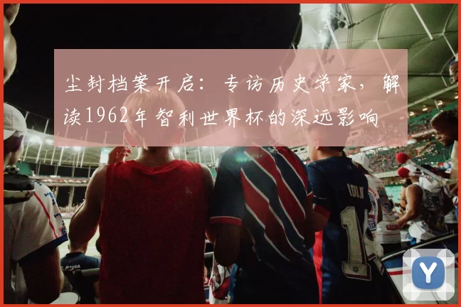 尘封档案开启：专访历史学家，解读1962年智利世界杯的深远影响