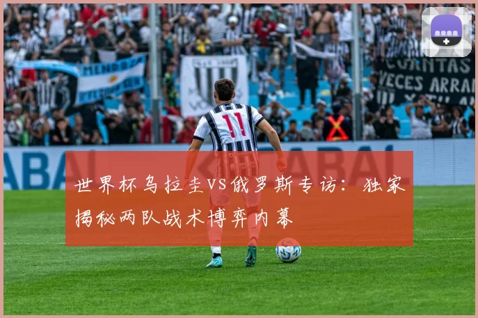 世界杯乌拉圭vs俄罗斯专访:独家揭秘两队战术博弈内幕