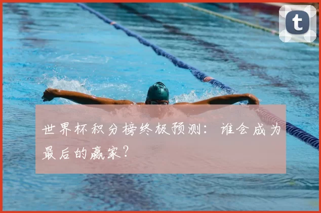 世界杯积分榜终极预测:谁会成为最后的赢家?