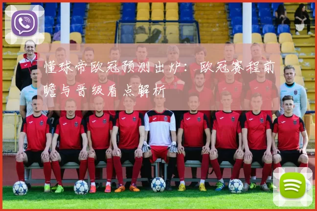 懂球帝欧冠预测出炉：欧冠赛程前瞻与晋级看点解析