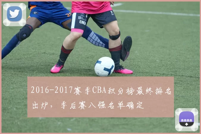 2016-2017赛季CBA积分榜最终排名出炉，季后赛八强名单确定