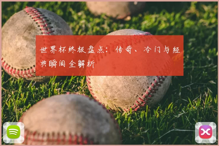 世界杯终极盘点:传奇、冷门与经典瞬间全解析