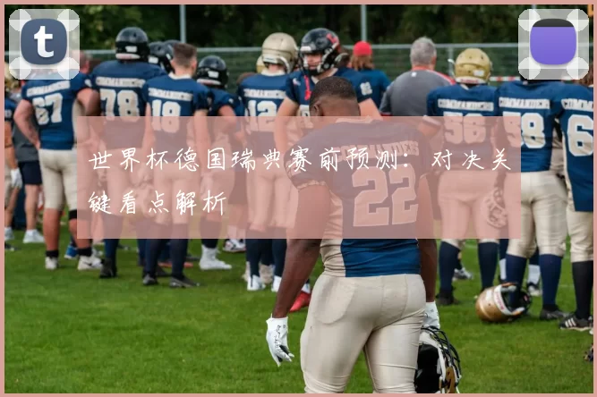 世界杯德国瑞典赛前预测:对决关键看点解析