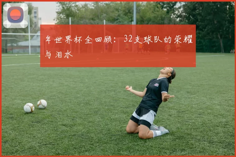 年世界杯全回顾:32支球队的荣耀与泪水