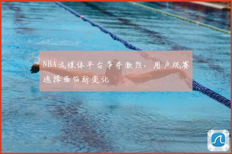 NBA流媒体平台争夺激烈，用户观赛选择面临新变化