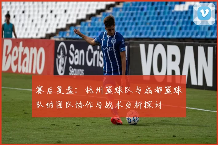 赛后复盘：杭州篮球队与成都篮球队的团队协作与战术分析探讨