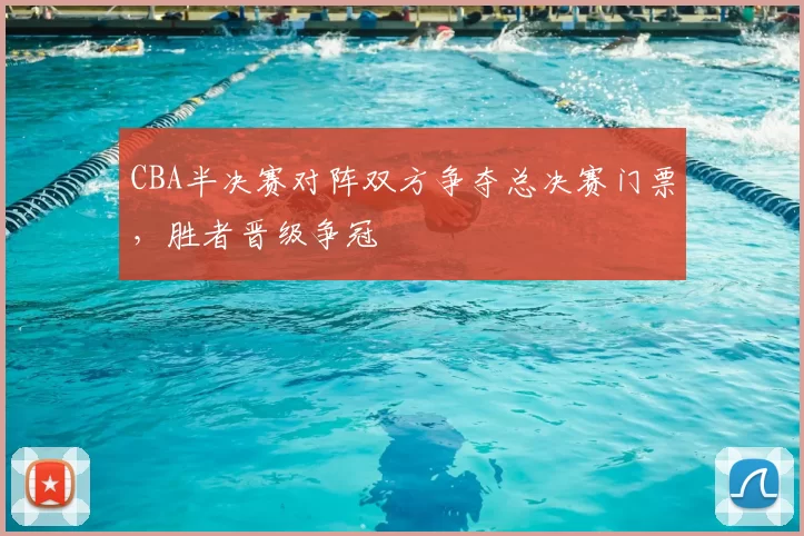 CBA半决赛对阵双方争夺总决赛门票，胜者晋级争冠