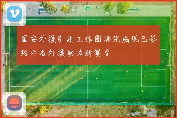 国安外援引进工作圆满完成现已签约六名外援助力新赛季