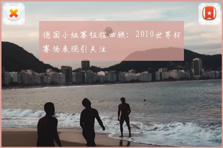 德国小组赛征程回顾:2010世界杯赛场表现引关注