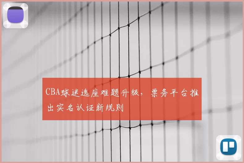 CBA球迷选座难题升级，票务平台推出实名认证新规则