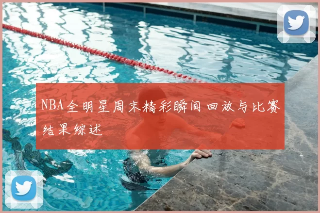 NBA全明星周末精彩瞬间回放与比赛结果综述