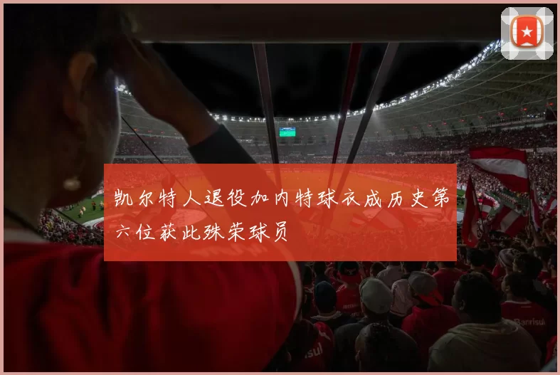 凯尔特人退役加内特球衣成历史第六位获此殊荣球员