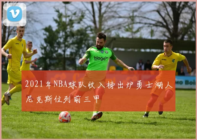 2021年NBA球队收入榜出炉勇士湖人尼克斯位列前三甲