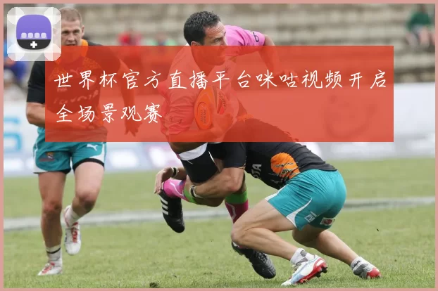 世界杯官方直播平台咪咕视频开启全场景观赛