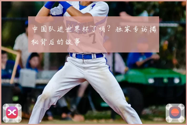 中国队进世界杯了吗?独家专访揭秘背后的故事