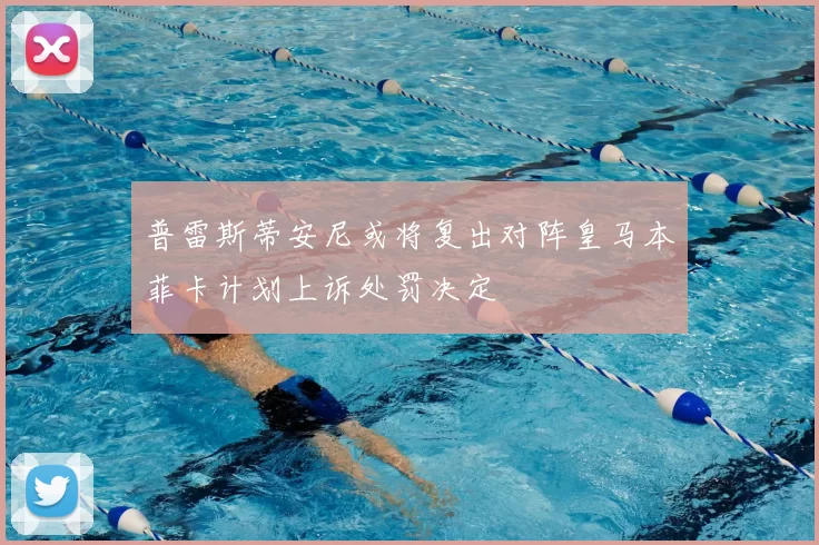 普雷斯蒂安尼或将复出对阵皇马本菲卡计划上诉处罚决定