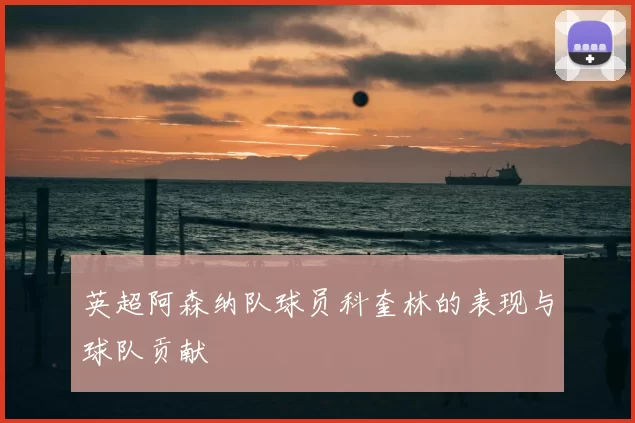 英超阿森纳队球员科奎林的表现与球队贡献