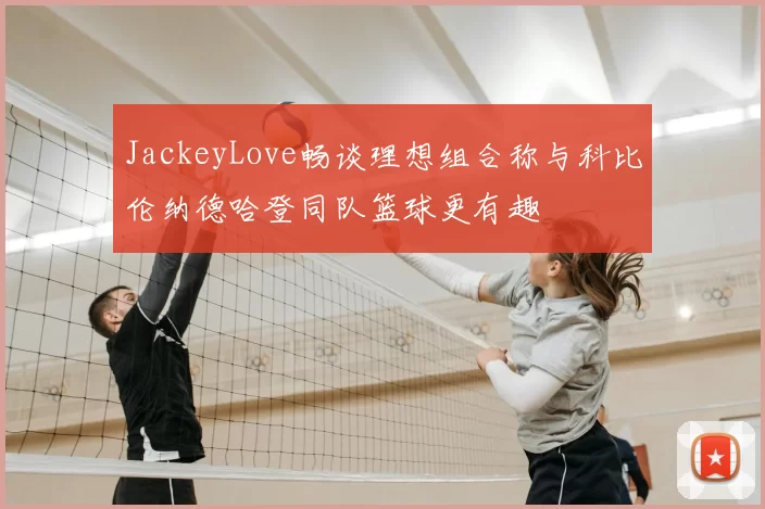 JackeyLove畅谈理想组合称与科比伦纳德哈登同队篮球更有趣