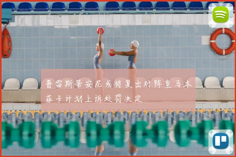 普雷斯蒂安尼或将复出对阵皇马本菲卡计划上诉处罚决定