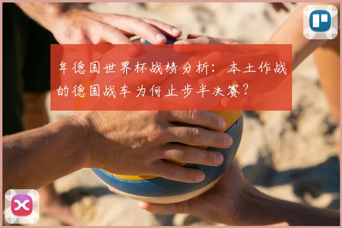 年德国世界杯战绩分析:本土作战的德国战车为何止步半决赛?