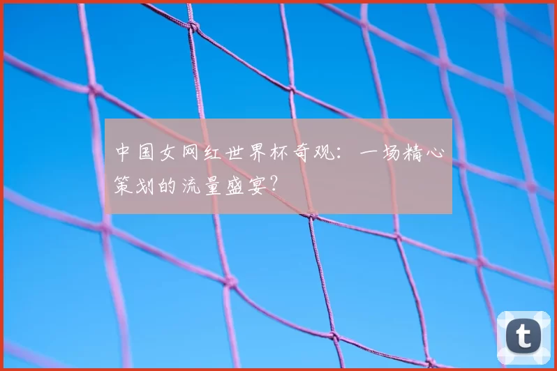 中国女网红世界杯奇观：一场精心策划的流量盛宴？