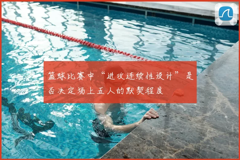 篮球比赛中“进攻连续性设计”是否决定场上五人的默契程度