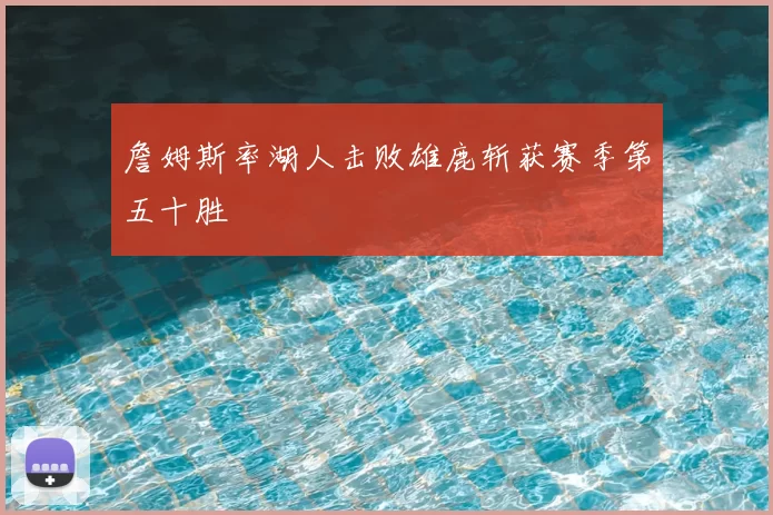 詹姆斯率湖人击败雄鹿斩获赛季第五十胜