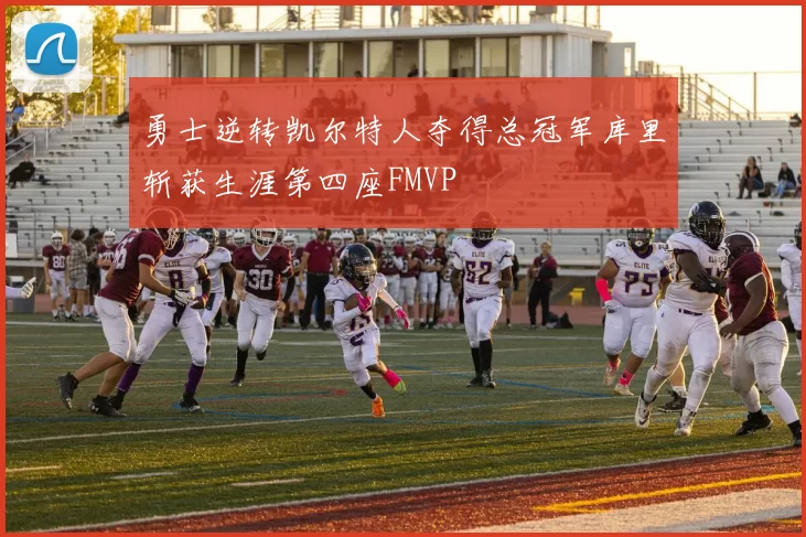 勇士逆转凯尔特人夺得总冠军库里斩获生涯第四座FMVP
