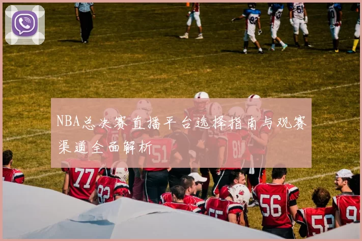 NBA总决赛直播平台选择指南与观赛渠道全面解析