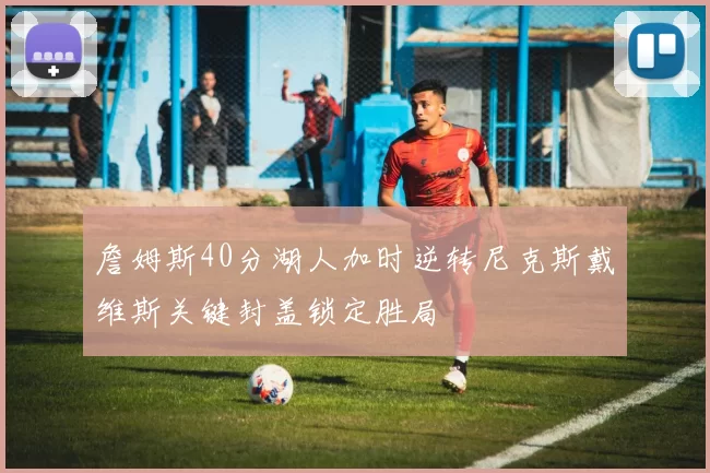 詹姆斯40分湖人加时逆转尼克斯戴维斯关键封盖锁定胜局