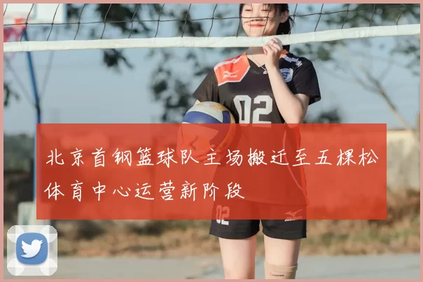 北京首钢篮球队主场搬迁至五棵松体育中心运营新阶段