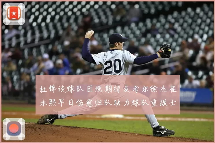 杜锋谈球队困境期待麦考尔徐杰崔永熙早日伤愈归队助力球队重振士气