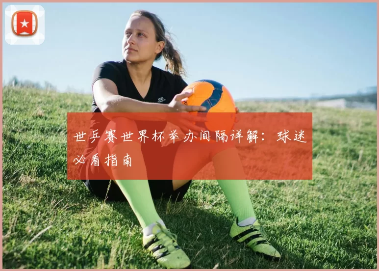 世乒赛世界杯举办间隔详解:球迷必看指南