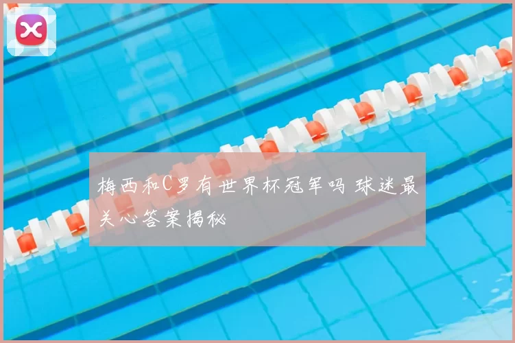 梅西和C罗有世界杯冠军吗 球迷最关心答案揭秘