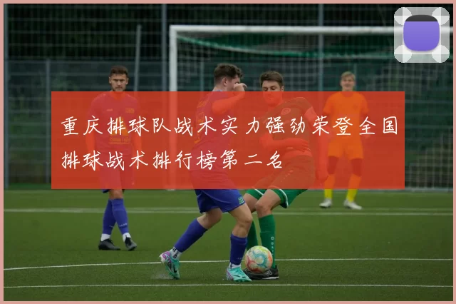 重庆排球队战术实力强劲荣登全国排球战术排行榜第二名