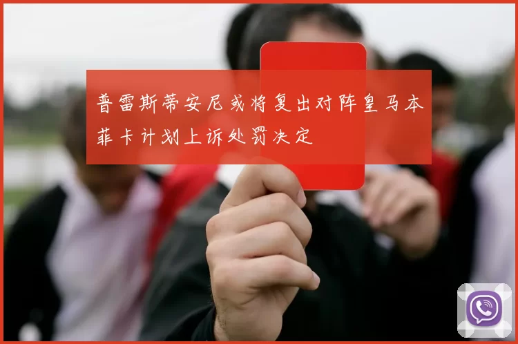普雷斯蒂安尼或将复出对阵皇马本菲卡计划上诉处罚决定