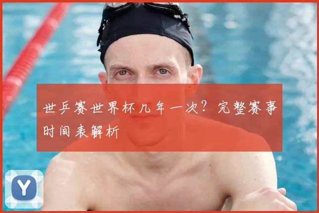 世乒赛世界杯几年一次?完整赛事时间表解析
