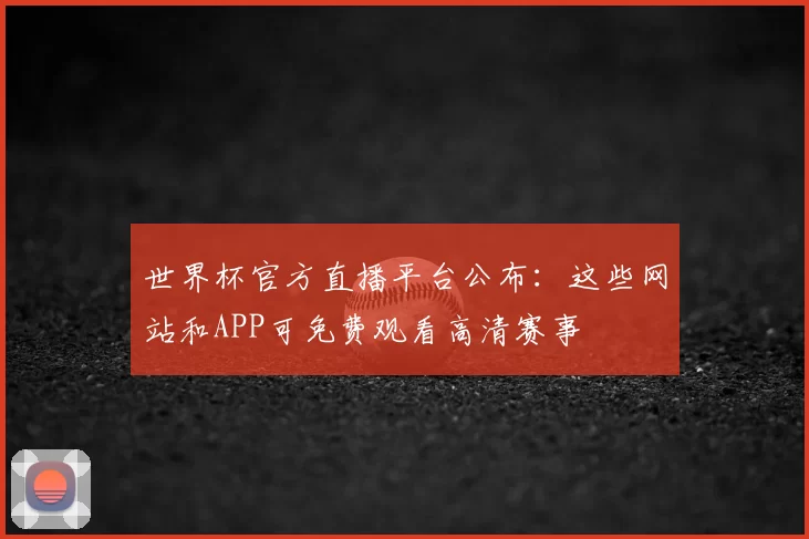 世界杯官方直播平台公布:这些网站和APP可免费观看高清赛事