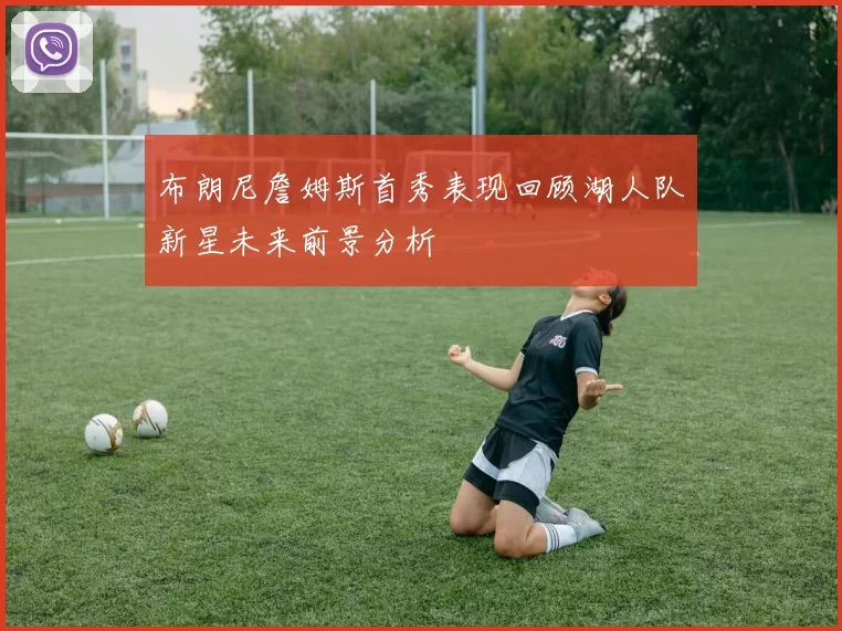布朗尼詹姆斯首秀表现回顾湖人队新星未来前景分析