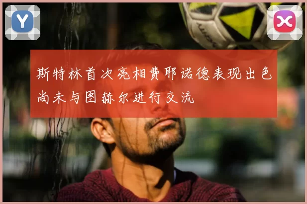 斯特林首次亮相费耶诺德表现出色尚未与图赫尔进行交流