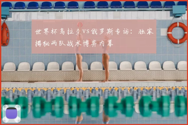 世界杯乌拉圭vs俄罗斯专访:独家揭秘两队战术博弈内幕