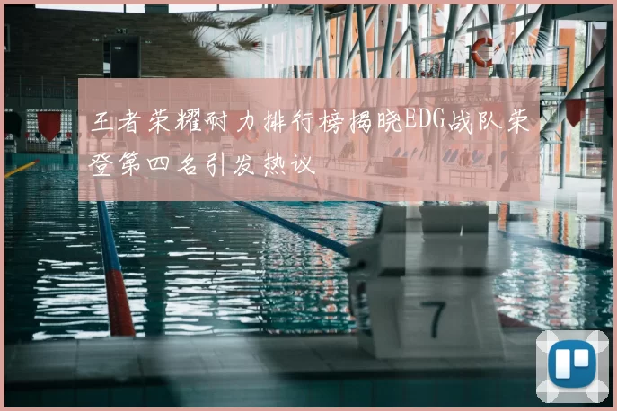王者荣耀耐力排行榜揭晓EDG战队荣登第四名引发热议